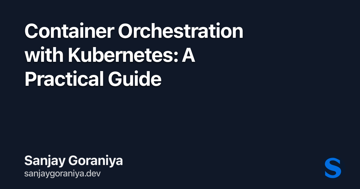 Container Orchestration with Kubernetes: A Practical Guide | Sanjay ...